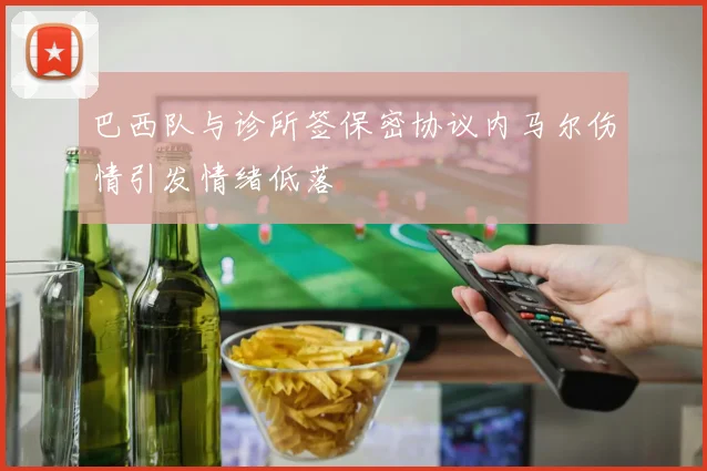 巴西队与诊所签保密协议内马尔伤情引发情绪低落