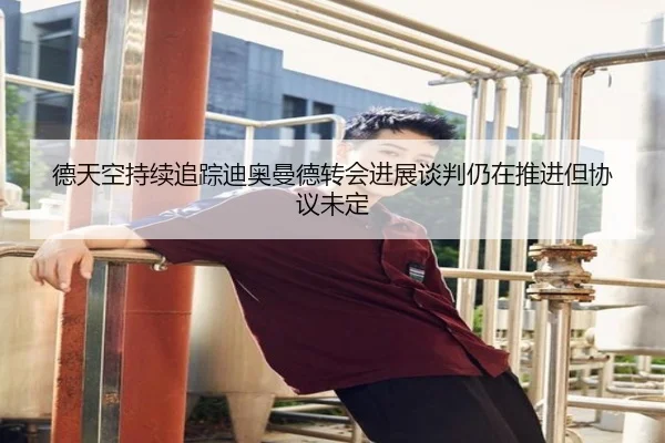 德天空持续追踪迪奥曼德转会进展谈判仍在推进但协议未定